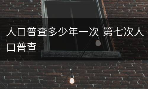 人口普查多少年一次 第七次人口普查
