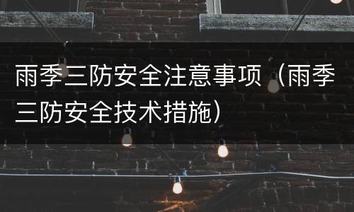 雨季三防安全注意事项（雨季三防安全技术措施）