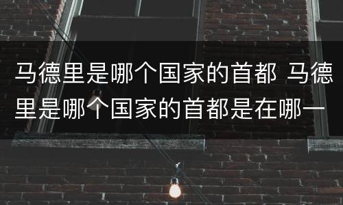 马德里是哪个国家的首都 马德里是哪个国家的首都是在哪一个洲