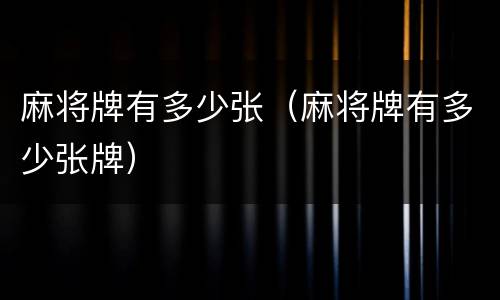 麻将牌有多少张（麻将牌有多少张牌）