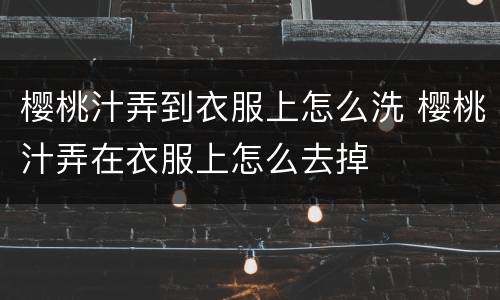 樱桃汁弄到衣服上怎么洗 樱桃汁弄在衣服上怎么去掉