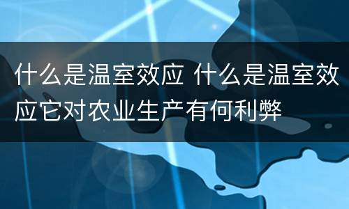 什么是温室效应 什么是温室效应它对农业生产有何利弊