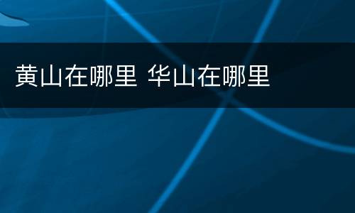 黄山在哪里 华山在哪里