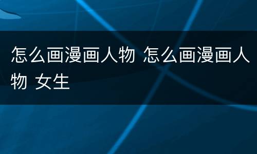 怎么画漫画人物 怎么画漫画人物 女生