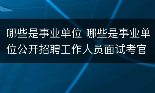 哪些是事业单位 哪些是事业单位公开招聘工作人员面试考官工作职责