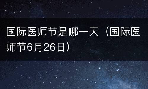 国际医师节是哪一天（国际医师节6月26日）