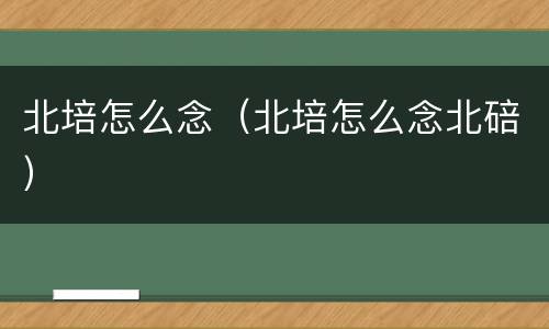 北培怎么念（北培怎么念北碚）