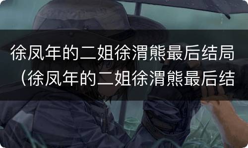 徐凤年的二姐徐渭熊最后结局（徐凤年的二姐徐渭熊最后结局怎么样）