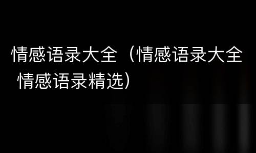 情感语录大全（情感语录大全 情感语录精选）