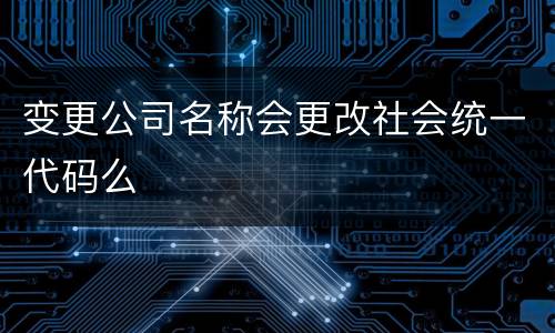 变更公司名称会更改社会统一代码么