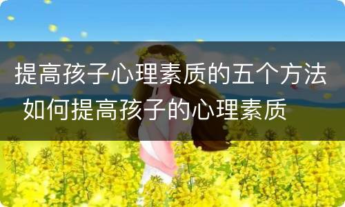 提高孩子心理素质的五个方法 如何提高孩子的心理素质