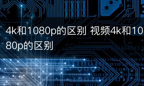 4k和1080p的区别 视频4k和1080p的区别
