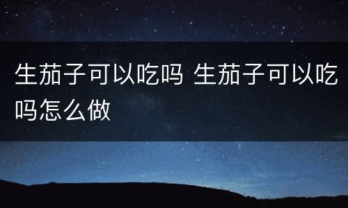 生茄子可以吃吗 生茄子可以吃吗怎么做