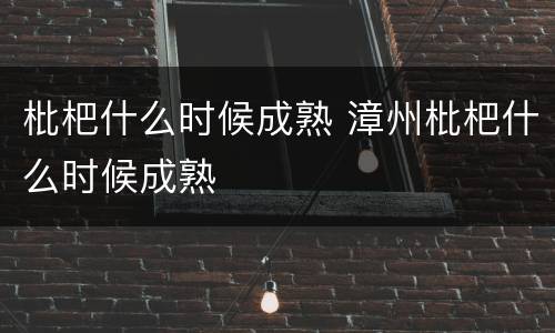 枇杷什么时候成熟 漳州枇杷什么时候成熟