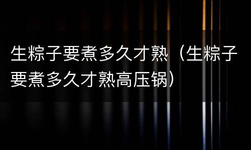生粽子要煮多久才熟（生粽子要煮多久才熟高压锅）