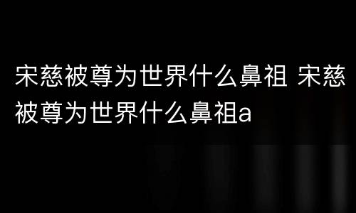 宋慈被尊为世界什么鼻祖 宋慈被尊为世界什么鼻祖a