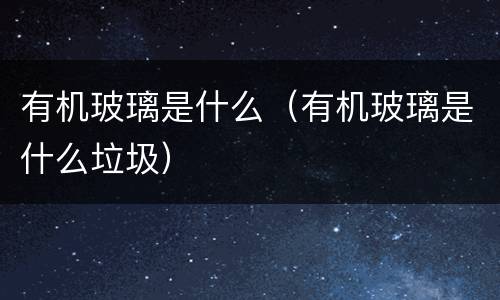 有机玻璃是什么（有机玻璃是什么垃圾）