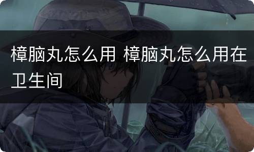 樟脑丸怎么用 樟脑丸怎么用在卫生间
