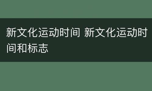 新文化运动时间 新文化运动时间和标志