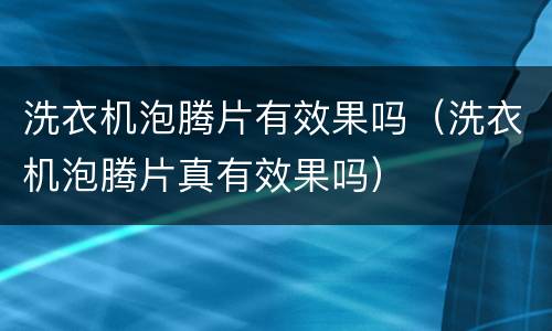洗衣机泡腾片有效果吗（洗衣机泡腾片真有效果吗）