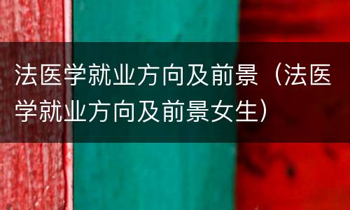 法医学就业方向及前景（法医学就业方向及前景女生）