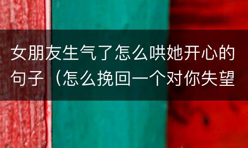 女朋友生气了怎么哄她开心的句子（怎么挽回一个对你失望的女人）