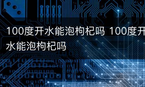 100度开水能泡枸杞吗 100度开水能泡枸杞吗