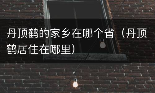 丹顶鹤的家乡在哪个省（丹顶鹤居住在哪里）