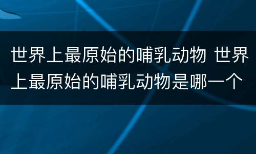 世界上最原始的哺乳动物 世界上最原始的哺乳动物是哪一个