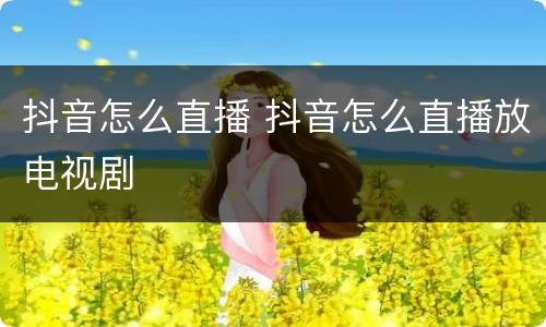 抖音怎么直播 抖音怎么直播放电视剧