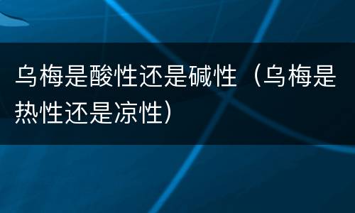 乌梅是酸性还是碱性（乌梅是热性还是凉性）