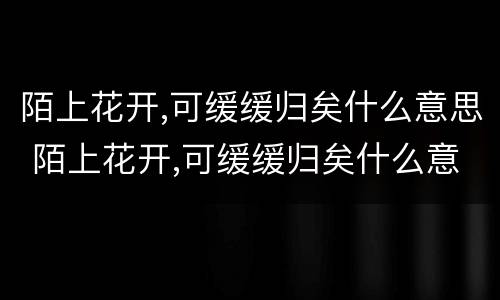 陌上花开,可缓缓归矣什么意思 陌上花开,可缓缓归矣什么意思下一句