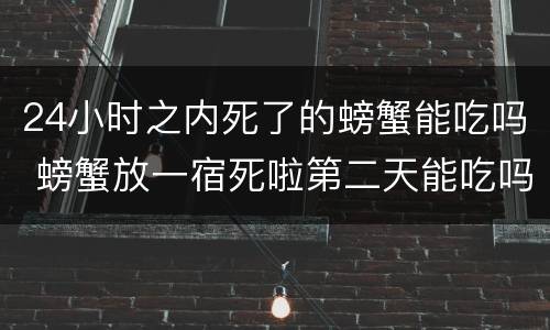 24小时之内死了的螃蟹能吃吗 螃蟹放一宿死啦第二天能吃吗
