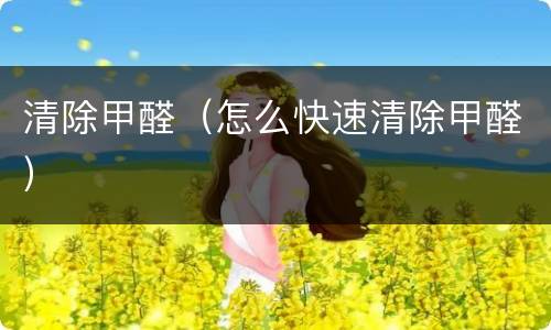 清除甲醛（怎么快速清除甲醛）