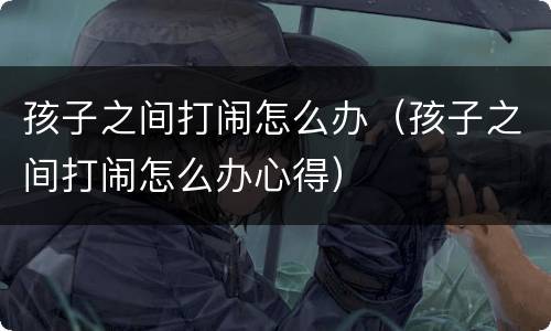 孩子之间打闹怎么办（孩子之间打闹怎么办心得）