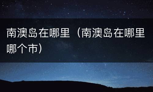 南澳岛在哪里（南澳岛在哪里哪个市）