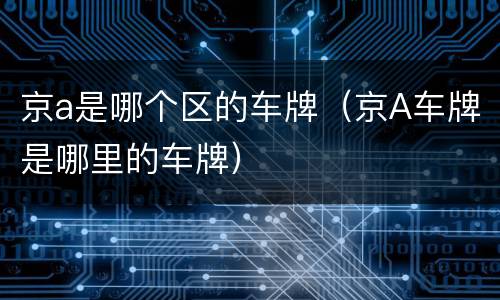 京a是哪个区的车牌（京A车牌是哪里的车牌）