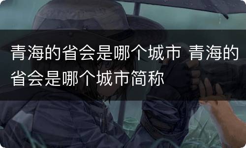 青海的省会是哪个城市 青海的省会是哪个城市简称