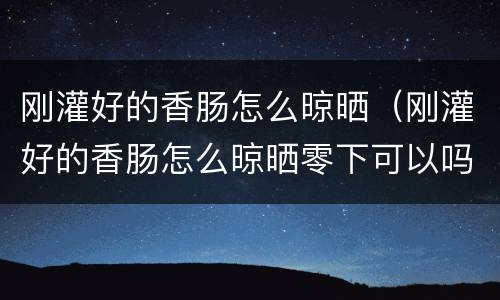 刚灌好的香肠怎么晾晒（刚灌好的香肠怎么晾晒零下可以吗）