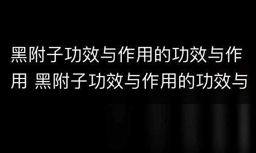 黑附子功效与作用的功效与作用 黑附子功效与作用的功效与作用最大