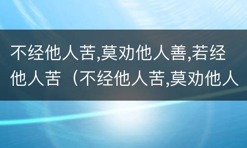 不经他人苦,莫劝他人善,若经他人苦（不经他人苦,莫劝他人善,若经他人苦 未必有他善下一句）