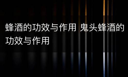 蜂酒的功效与作用 鬼头蜂酒的功效与作用