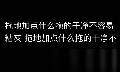 拖地加点什么拖的干净不容易粘灰 拖地加点什么拖的干净不容易粘灰色