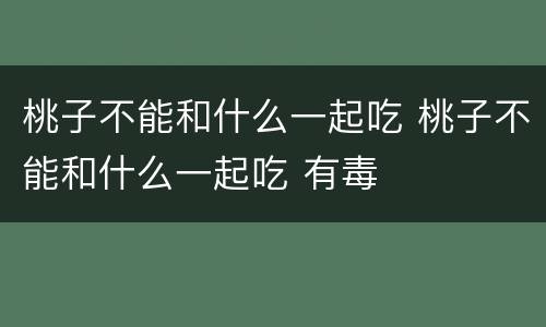 桃子不能和什么一起吃 桃子不能和什么一起吃 有毒