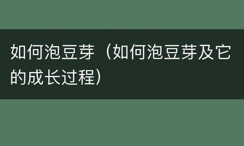 如何泡豆芽（如何泡豆芽及它的成长过程）