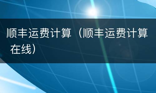 顺丰运费计算（顺丰运费计算 在线）