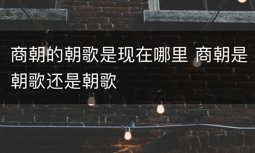 商朝的朝歌是现在哪里 商朝是朝歌还是朝歌