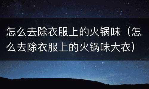 怎么去除衣服上的火锅味（怎么去除衣服上的火锅味大衣）