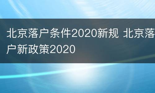北京落户条件2020新规 北京落户新政策2020