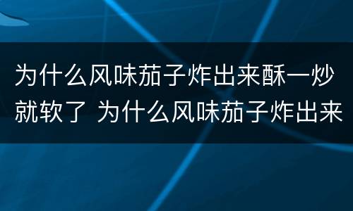 为什么风味茄子炸出来酥一炒就软了 为什么风味茄子炸出来酥一炒就软了怎么回事